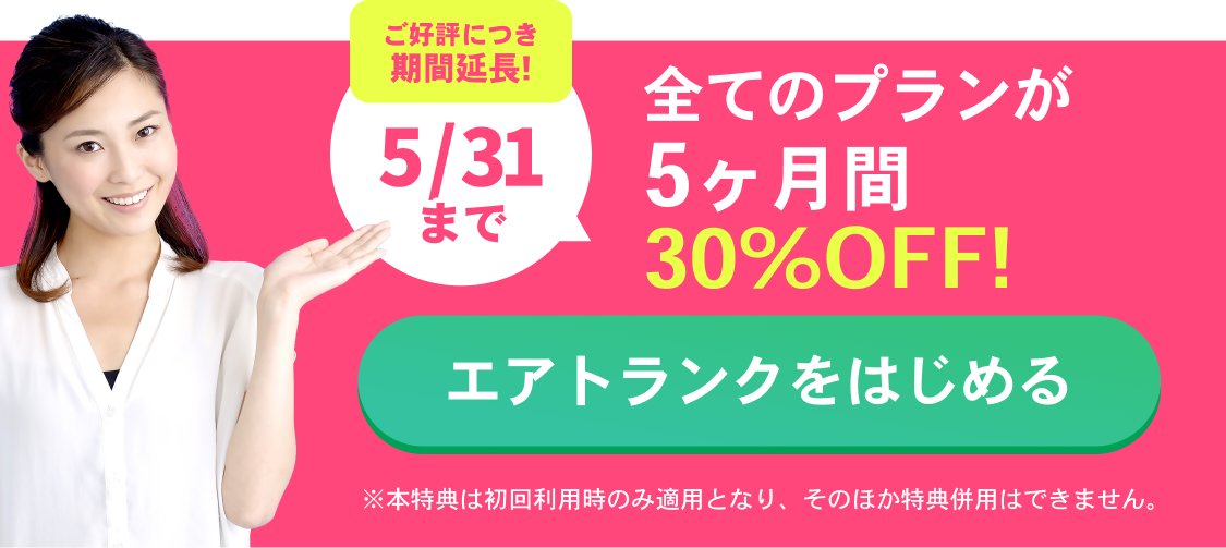 ご好評につき期間延長!2/28まで 全てのプランが5ヶ月30％OFF！ エアトランクをはじめる ※本特典は初回利用時のみ適用となり、そのほか特典併用はできません。