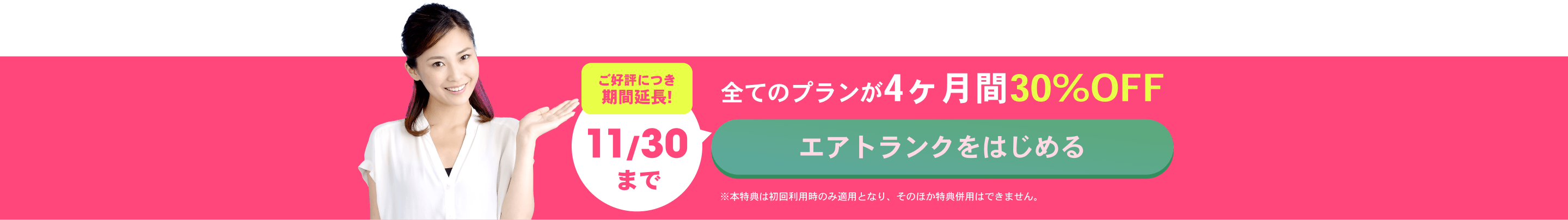 ご好評につき期間延長!11/30まで 全てのプランが4ヶ月30%OFF！ エアトランクをはじめる ※本特典は初回利用時のみ適用となり、そのほか特典併用はできません。