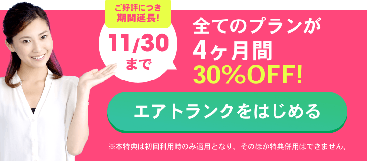 ご好評につき期間延長!11/30まで 全てのプランが4ヶ月30%OFF！ エアトランクをはじめる ※本特典は初回利用時のみ適用となり、そのほか特典併用はできません。