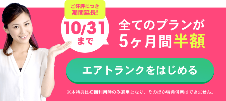 ご好評につき期間延長!10/31まで 全てのプランが１年間半額！ エアトランクをはじめる ※本特典は初回利用時のみ適用となり、そのほか特典併用はできません。