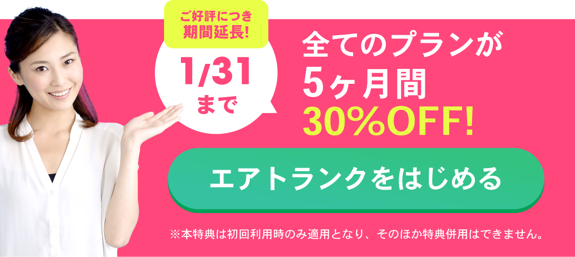 ご好評につき期間延長!11/30まで 全てのプランが5ヶ月30％OFF！ エアトランクをはじめる ※本特典は初回利用時のみ適用となり、そのほか特典併用はできません。